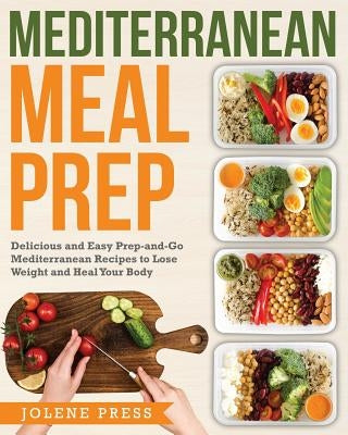 Mediterranean Meal Prep: Delicious and Easy Prep-And-Go Mediterranean Recipes to Lose Weight and Heal Your Body by Press, Jolene