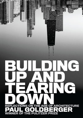 Building Up and Tearing Down: Reflections on the Age of Architecture by Goldberger, Paul