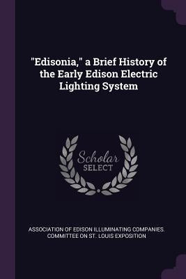 Edisonia, a Brief History of the Early Edison Electric Lighting System by Association of Edison Illuminating Compa