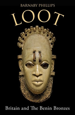 Loot: Britain and the Benin Bronzes (Revised and Updated Edition) by Phillips, Barnaby