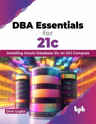 DBA Essentials for 21c: Installing Oracle Database 21c on Oci Compute (English Edition) by Gupta, Divit