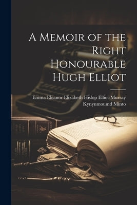 A Memoir of the Right Honourable Hugh Elliot by Emma Eleanor Elizabeth Hislop Elliot-