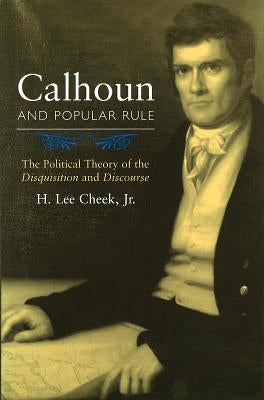 Calhoun and Popular Rule: The Political Theory of the Disquisition and Discourse by Cheek, H. Lee, Jr.