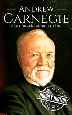 Andrew Carnegie: A Life from Beginning to End by History, Hourly