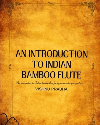 An Introduction to Indian Bamboo Flute: An introductory to Indian bamboo flute for beginners and aspiring talents by Prabha, Vishnu