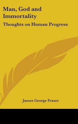 Man, God and Immortality: Thoughts on Human Progress by Frazer, James George