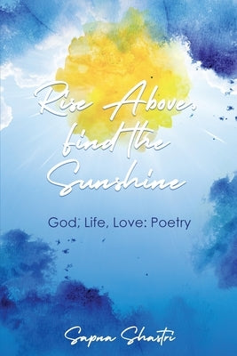 Rise Above, Find the Sunshine: God, Life, Love: Poetry by Shastri, Sapna