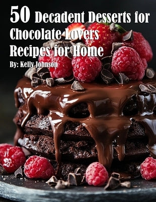 50 Decadent Desserts for Chocolate Lovers Recipes for Home by Johnson, Kelly