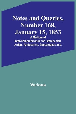 Notes and Queries, Number 168, January 15, 1853; A Medium of Inter-communication for Literary Men, Artists, Antiquaries, Genealogists, etc. by Various