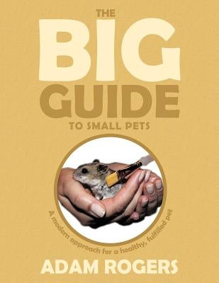 The Big Guide to Small Pets: A Modern Approach for a Healthy, Fulfilled Pet. by Rogers, Adam