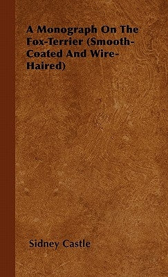 A Monograph On The Fox-Terrier (Smooth-Coated And Wire-Haired) by Castle, Sidney