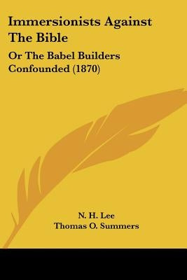 Immersionists Against The Bible: Or The Babel Builders Confounded (1870) by Lee, N. H.