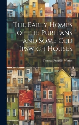 The Early Homes of the Puritans and Some Old Ipswich Houses by Waters, Thomas Franklin