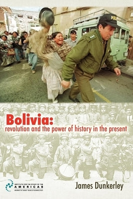 Bolivia: revolution and the power of history in the present by Dunkerley, James