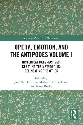 Opera, Emotion, and the Antipodes Volume I: Historical Perspectives: Creating the Metropolis; Delineating the Other by Davidson, Jane W.