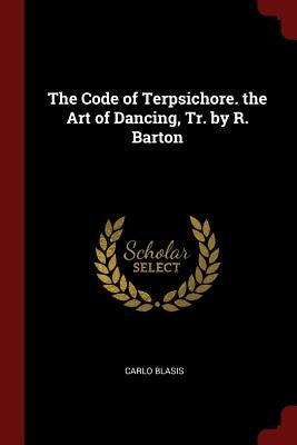 The Code of Terpsichore. the Art of Dancing, Tr. by R. Barton by Blasis, Carlo