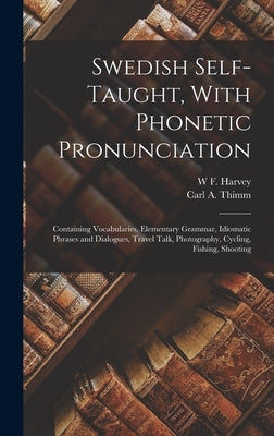 Swedish Self-taught, With Phonetic Pronunciation: Containing Vocabularies, Elementary Grammar, Idiomatic Phrases and Dialogues, Travel Talk, Photograp by Thimm, Carl a.