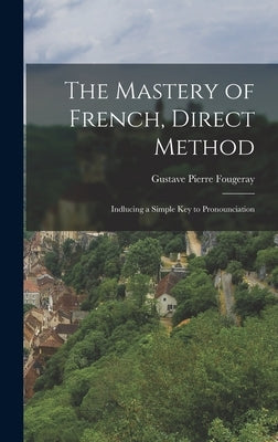 The Mastery of French, Direct Method: Indlucing a Simple Key to Pronounciation by Fougeray, Gustave Pierre