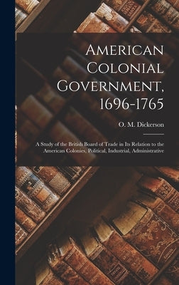 American Colonial Government, 1696-1765: A Study of the British Board of Trade in Its Relation to the American Colonies, Political, Industrial, Admini by Dickerson, O. M. (Oliver Morton) 187