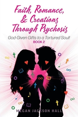 Faith, Romance, and Creations Through Psychosis: God-Given Gifts to a Tortured Soul! Book 2 by Hall, Megan Jackson