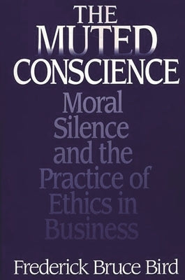 The Muted Conscience: Moral Silence and the Practice of Ethics in Business by Bird, Frederick B.