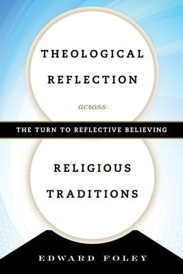 Theological Reflection across Religious Traditions: The Turn to Reflective Believing by Foley, Edward