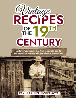 Vintage Recipes of the 19th Century: A Retro Cookbook That Will Introduce You to the Tasty and Exciting Flavors of the Victorian Era by Palmer McDermott, Kevin