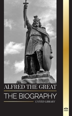 Alfred the Great: The biography of the King of the West Saxons who secured peace with the Vikings by Library, United