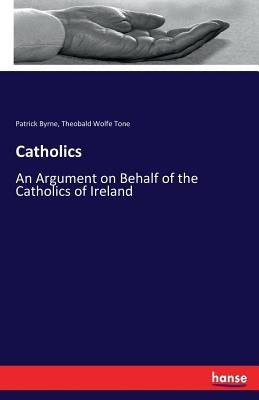 Catholics: An Argument on Behalf of the Catholics of Ireland by Byrne, Patrick