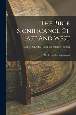 The Bible Significance Of East And West; Or, Is The Dawn Appearing by Totten, Robert Christy [From Old Cat