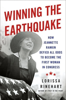 Winning the Earthquake: How Jeannette Rankin Defied All Odds to Become the First Woman in Congress by Rinehart, Lorissa