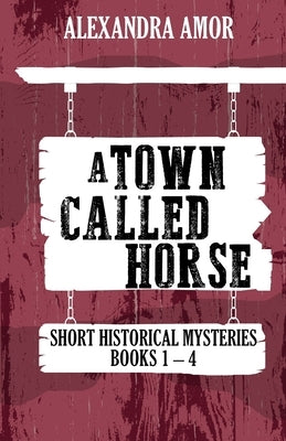 A Town Called Horse Short Historical Mysteries: Books 1-4 by Amor, Alexandra