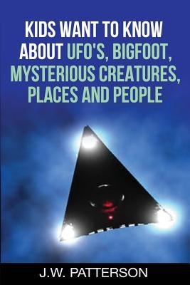 Kids Want to Know About: UFO's, Bigfoot, Mysterious Creatures, Mysterious Places, Mysterious People by Patterson, J. W.