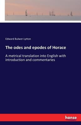 The odes and epodes of Horace: A metrical translation into English with introduction and commentaries by Lytton, Edward Bulwer