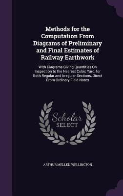 Methods for the Computation From Diagrams of Preliminary and Final Estimates of Railway Earthwork: With Diagrams Giving Quantities On Inspection to th by Wellington, Arthur Mellen