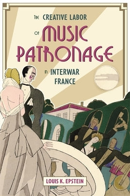 The Creative Labor of Music Patronage in Interwar France by Epstein, Louis K.