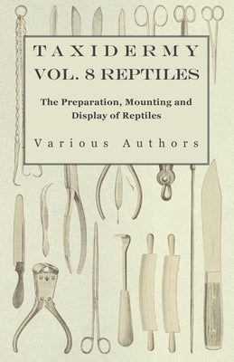 Taxidermy Vol. 8 Reptiles - The Preparation, Mounting and Display of Reptiles by Various