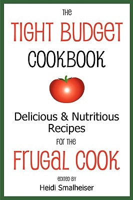 The Tight Budget Cookbook: Delicious and Nutritious Recipes for the Frugal Cook by Smalheiser, Heidi