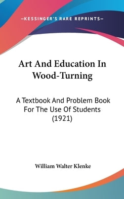 Art And Education In Wood-Turning: A Textbook And Problem Book For The Use Of Students (1921) by Klenke, William Walter