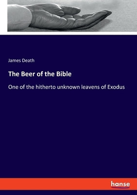 The Beer of the Bible: One of the hitherto unknown leavens of Exodus by Death, James