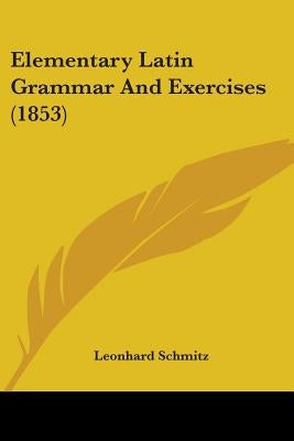 Elementary Latin Grammar And Exercises (1853) by Schmitz, Leonhard