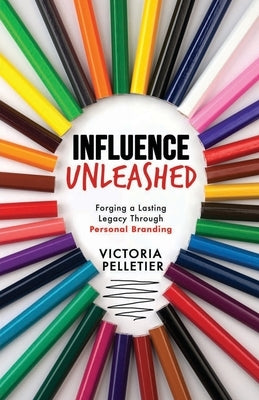 Influence Unleashed: Forging a Lasting Legacy Through Personal Branding by Pelletier, Victoria