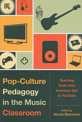 Pop-Culture Pedagogy in the Music Classroom: Teaching Tools from American Idol to YouTube by Biamonte, Nicole