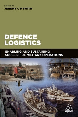 Defence Logistics: Enabling and Sustaining Successful Military Operations by Smith, Jeremy