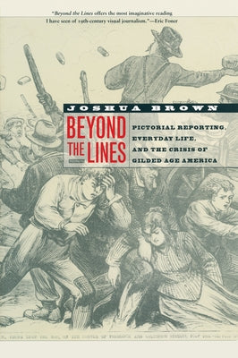 Beyond the Lines: Pictorial Reporting, Everyday Life, and the Crisis of Gilded Age America by Brown, Joshua