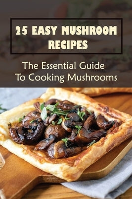 25 Easy Mushroom Recipes: The Essential Guide To Cooking Mushrooms: Mushroom Cookbook by Mysinger, Eleni