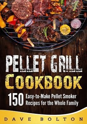 Pellet Grill Cookbook: 150 Easy-to-Make Pellet Smoker Recipes for the Whole Family by Bolton, Dave