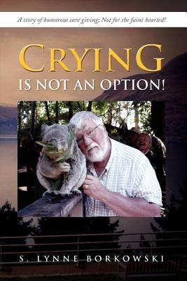 Crying Is Not an Option!: A Story of Humorous Care Giving; Not for the Faint Hearted! by Borkowski, S. Lynne