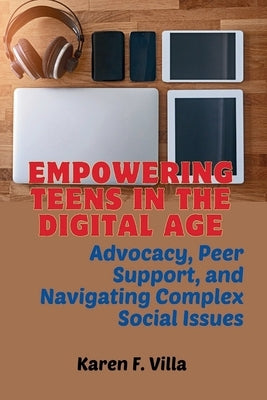 Empowering Teens in the Digital Age: Advocacy, Peer Support, and Navigating Social Complex Issues by F. Villa, Karen