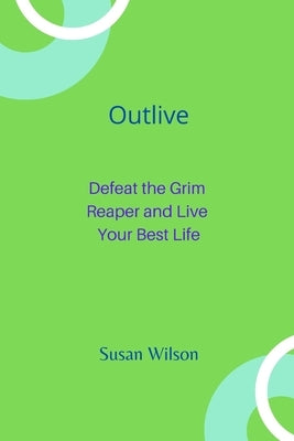 Outlive: Defeat the Grim Reaper and Live Your Best Life by Wilson, Susan